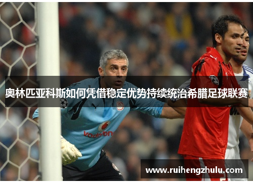 奥林匹亚科斯如何凭借稳定优势持续统治希腊足球联赛 奥林匹亚科斯如何凭借稳定优势持续统治希腊足球联赛