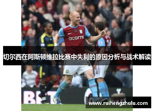 切尔西在阿斯顿维拉比赛中失利的原因分析与战术解读 切尔西在阿斯顿维拉比赛中失利的原因分析与战术解读