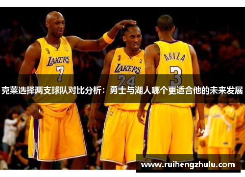克莱选择两支球队对比分析:勇士与湖人哪个更适合他的未来发展 克莱选择两支球队对比分析:勇士与湖人哪个更适合他的未来发展