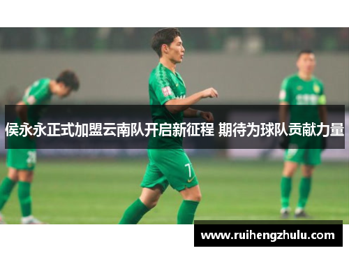 侯永永正式加盟云南队开启新征程 期待为球队贡献力量