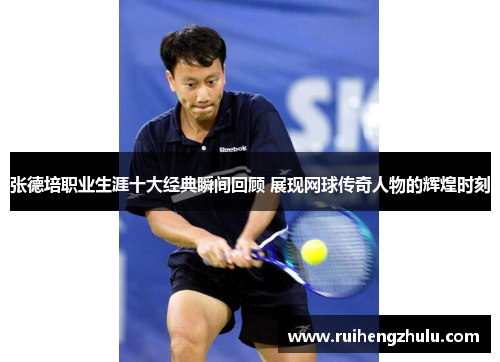 张德培职业生涯十大经典瞬间回顾 展现网球传奇人物的辉煌时刻 张德培职业生涯十大经典瞬间回顾 展现网球传奇人物的辉煌时刻