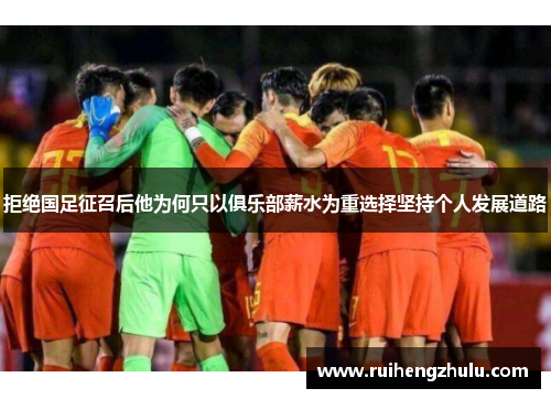 拒绝国足征召后他为何只以俱乐部薪水为重选择坚持个人发展道路