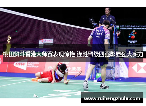 桃田贤斗香港大师赛表现惊艳 连胜晋级四强彰显强大实力 桃田贤斗香港大师赛表现惊艳 连胜晋级四强彰显强大实力