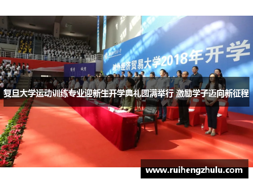复旦大学运动训练专业迎新生开学典礼圆满举行 激励学子迈向新征程 复旦大学运动训练专业迎新生开学典礼圆满举行 激励学子迈向新征程