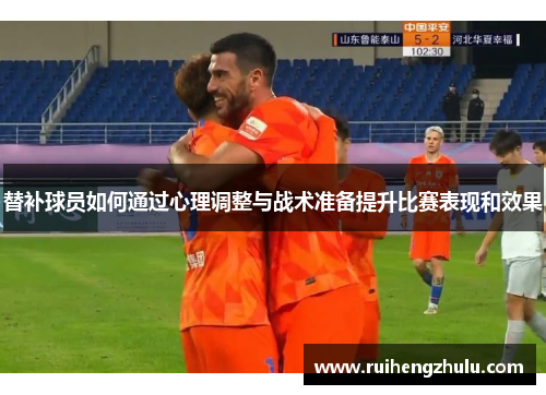 替补球员如何通过心理调整与战术准备提升比赛表现和效果 替补球员如何通过心理调整与战术准备提升比赛表现和效果