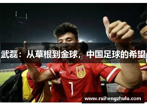 武磊:从草根到金球,中国足球的希望 武磊:从草根到金球,中国足球的希望