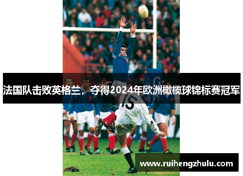 法国队击败英格兰，夺得2024年欧洲橄榄球锦标赛冠军