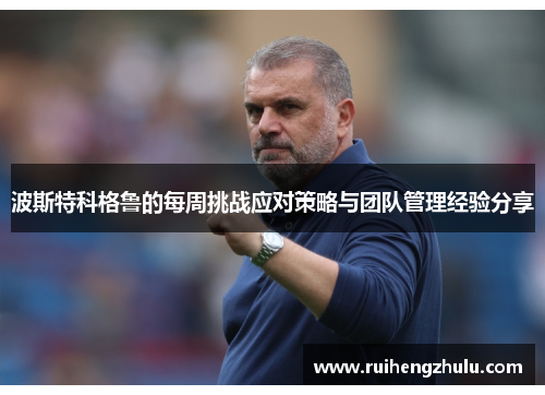 波斯特科格鲁的每周挑战应对策略与团队管理经验分享