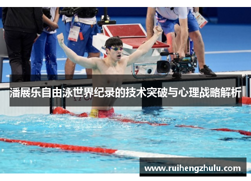 潘展乐自由泳世界纪录的技术突破与心理战略解析 潘展乐自由泳世界纪录的技术突破与心理战略解析