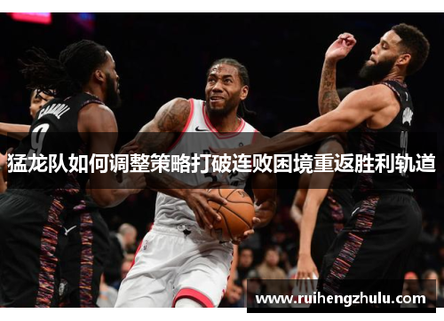 猛龙队如何调整策略打破连败困境重返胜利轨道 猛龙队如何调整策略打破连败困境重返胜利轨道