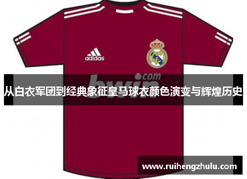 从白衣军团到经典象征皇马球衣颜色演变与辉煌历史 从白衣军团到经典象征皇马球衣颜色演变与辉煌历史