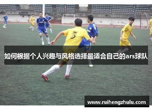 如何根据个人兴趣与风格选择最适合自己的ars球队 如何根据个人兴趣与风格选择最适合自己的ars球队