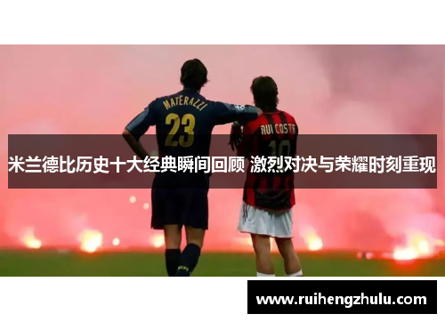 米兰德比历史十大经典瞬间回顾 激烈对决与荣耀时刻重现 米兰德比历史十大经典瞬间回顾 激烈对决与荣耀时刻重现