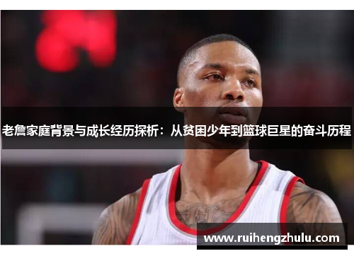 老詹家庭背景与成长经历探析:从贫困少年到篮球巨星的奋斗历程 老詹家庭背景与成长经历探析:从贫困少年到篮球巨星的奋斗历程