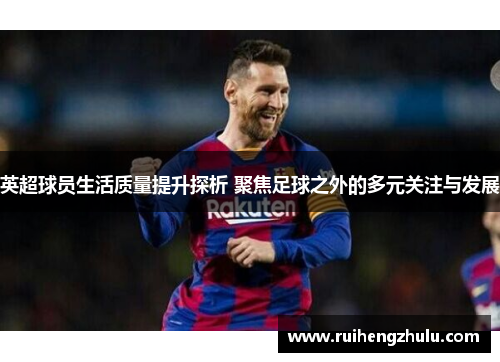 英超球员生活质量提升探析 聚焦足球之外的多元关注与发展