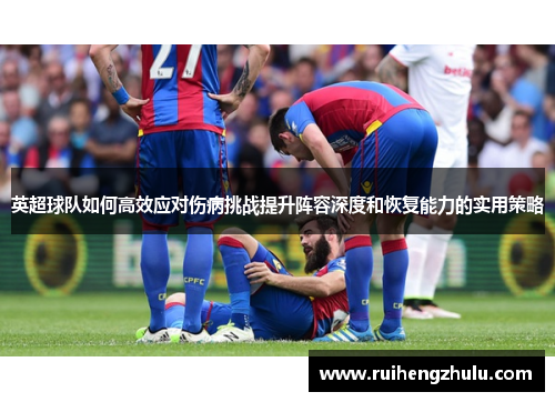英超球队如何高效应对伤病挑战提升阵容深度和恢复能力的实用策略 英超球队如何高效应对伤病挑战提升阵容深度和恢复能力的实用策略