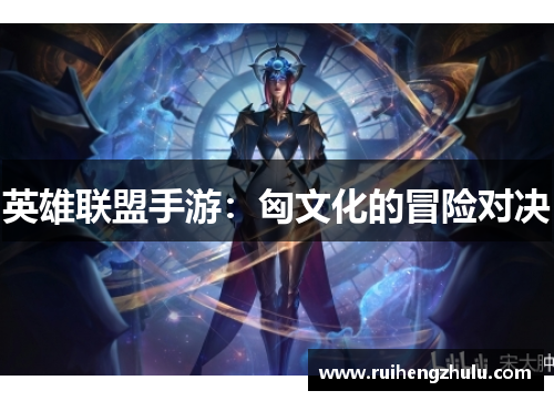 英雄联盟手游:匈文化的冒险对决 英雄联盟手游:匈文化的冒险对决