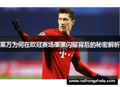 莱万为何在欧冠赛场屡屡闪耀背后的秘密解析 莱万为何在欧冠赛场屡屡闪耀背后的秘密解析