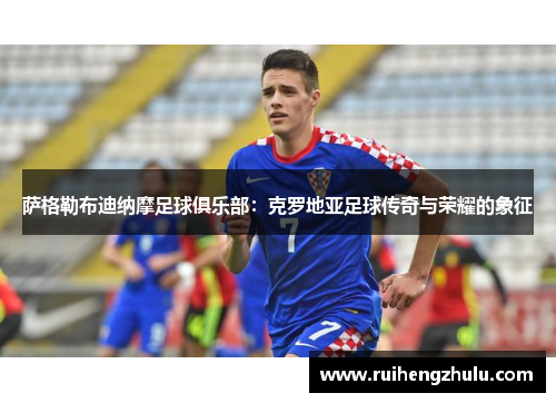 萨格勒布迪纳摩足球俱乐部:克罗地亚足球传奇与荣耀的象征 萨格勒布迪纳摩足球俱乐部:克罗地亚足球传奇与荣耀的象征