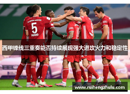 西甲锋线三重奏能否持续展现强大进攻火力和稳定性 西甲锋线三重奏能否持续展现强大进攻火力和稳定性