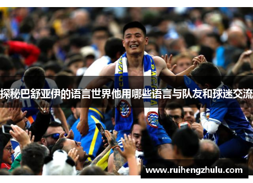 探秘巴舒亚伊的语言世界他用哪些语言与队友和球迷交流