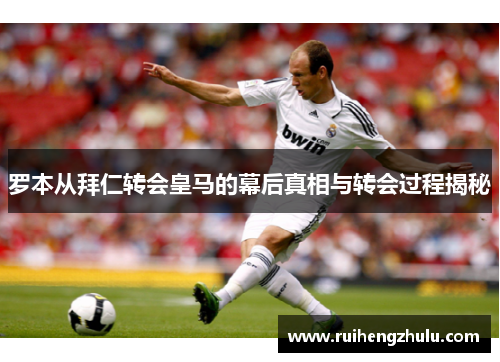 罗本从拜仁转会皇马的幕后真相与转会过程揭秘