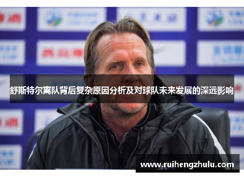舒斯特尔离队背后复杂原因分析及对球队未来发展的深远影响 舒斯特尔离队背后复杂原因分析及对球队未来发展的深远影响