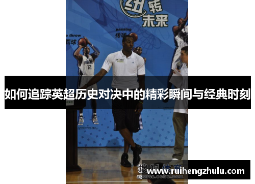 如何追踪英超历史对决中的精彩瞬间与经典时刻