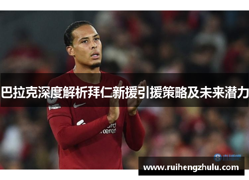 巴拉克深度解析拜仁新援引援策略及未来潜力