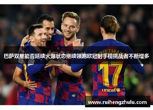 巴萨双星能否延续火爆状态继续领跑欧冠射手榜挑战者不断增多